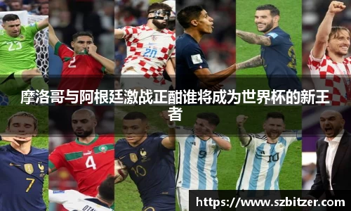 摩洛哥与阿根廷激战正酣谁将成为世界杯的新王者