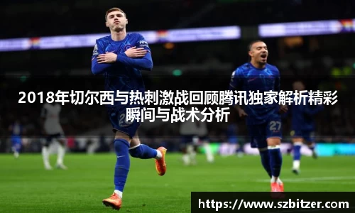 2018年切尔西与热刺激战回顾腾讯独家解析精彩瞬间与战术分析