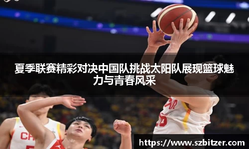 夏季联赛精彩对决中国队挑战太阳队展现篮球魅力与青春风采