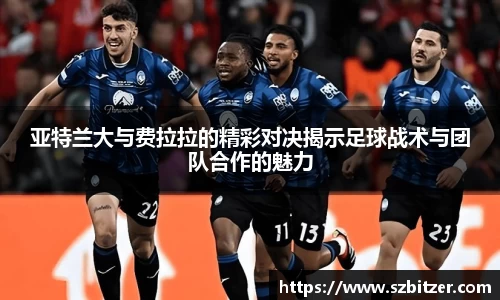 亚特兰大与费拉拉的精彩对决揭示足球战术与团队合作的魅力